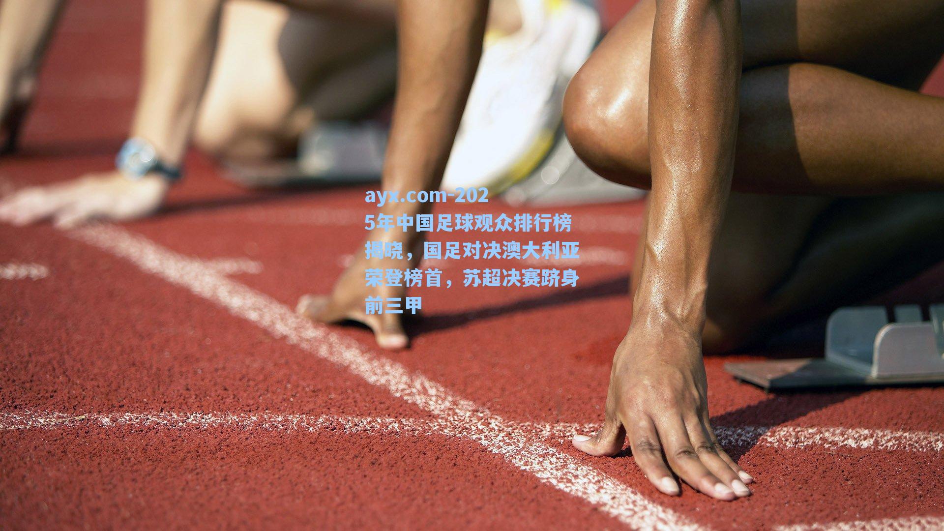 2025年中国足球观众排行榜揭晓，国足对决澳大利亚荣登榜首，苏超决赛跻身前三甲