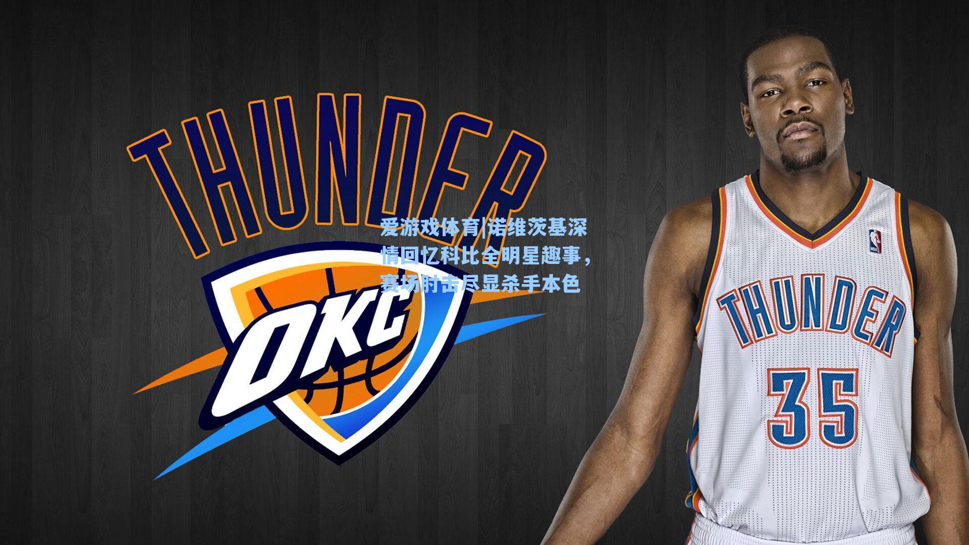 诺维茨基深情回忆科比全明星趣事,赛场肘击尽显杀手本色