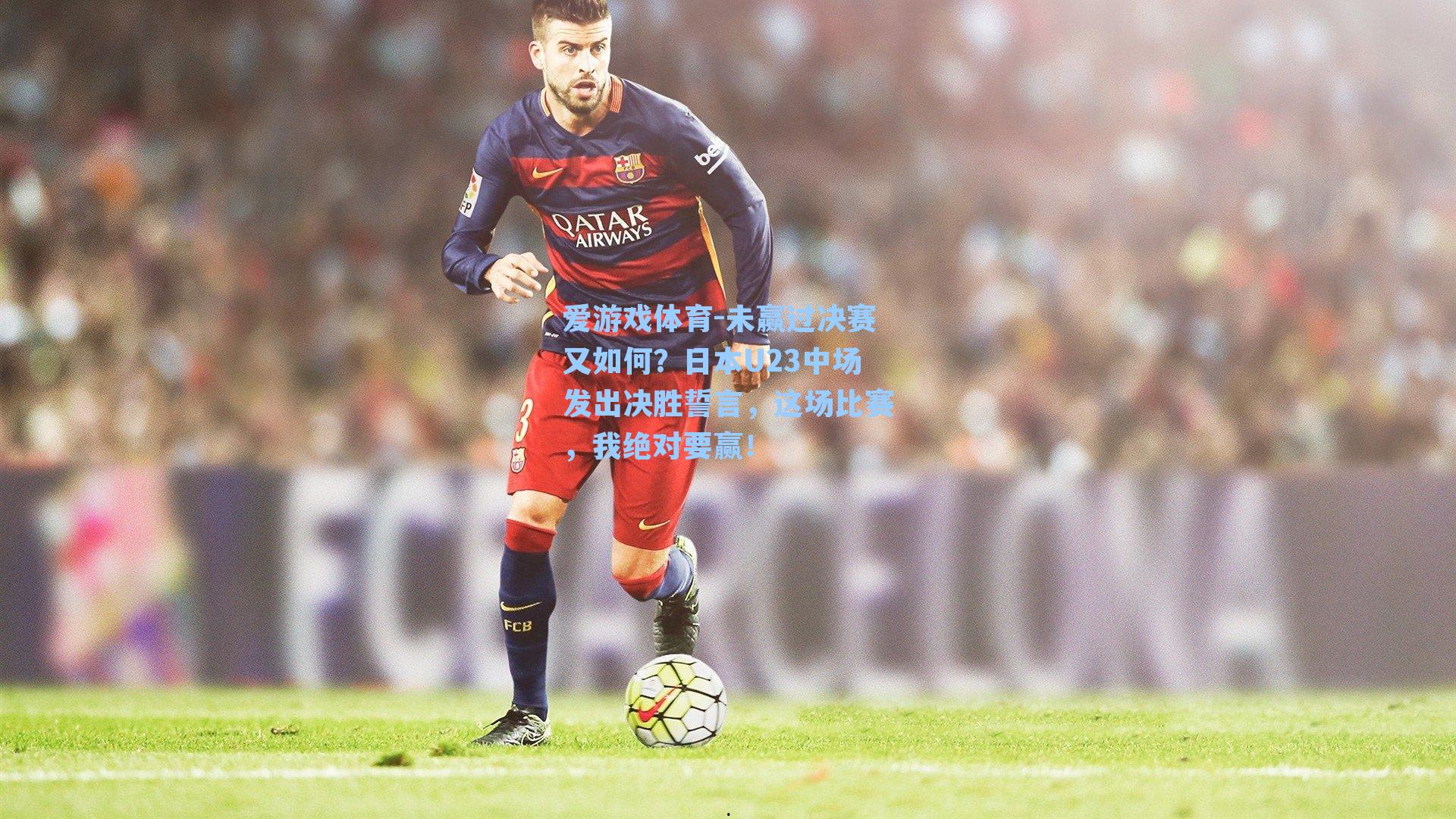 未赢过决赛又如何？日本U23中场发出决胜誓言，这场比赛，我绝对要赢！