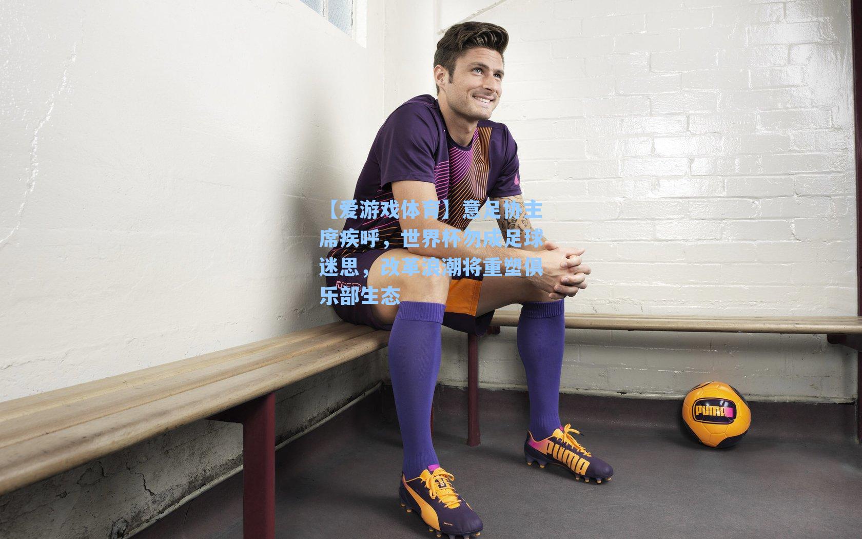 意足协主席疾呼，世界杯勿成足球迷思，改革浪潮将重塑俱乐部生态